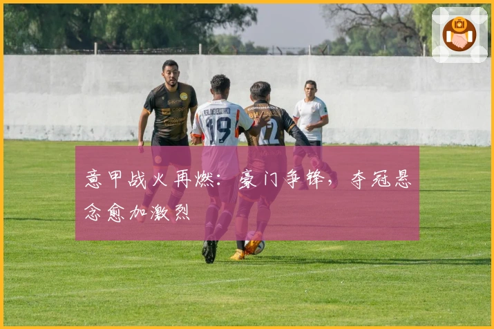 意甲战火再燃：豪门争锋，夺冠悬念愈加激烈