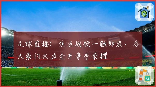 足球直播：焦点战役一触即发，各大豪门火力全开争夺荣耀