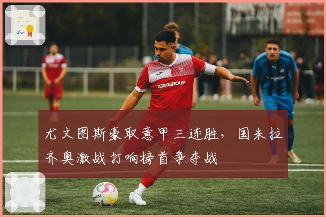 尤文图斯豪取意甲三连胜，国米拉齐奥激战打响榜首争夺战