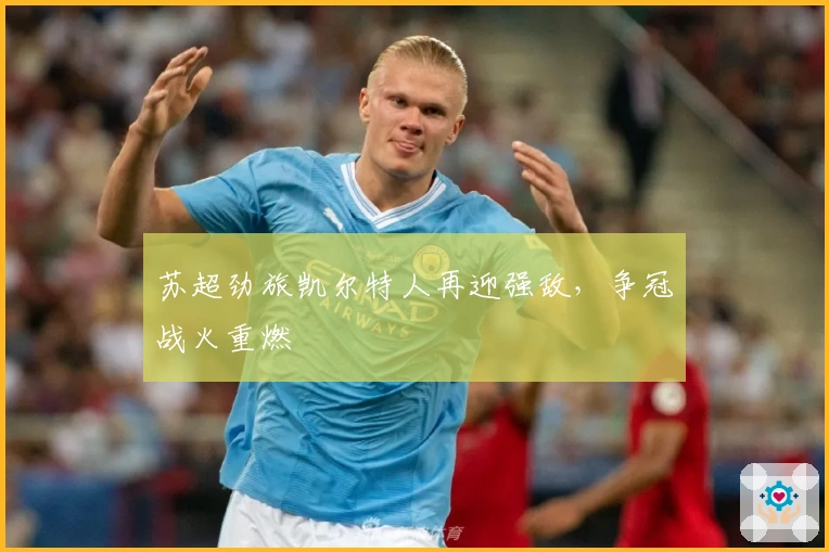 苏超劲旅凯尔特人再迎强敌，争冠战火重燃