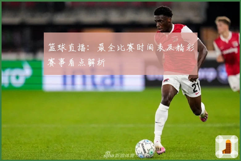 篮球直播：最全比赛时间表及精彩赛事看点解析