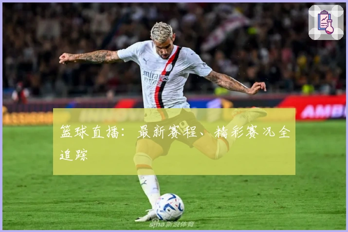 篮球直播：最新赛程、精彩赛况全追踪