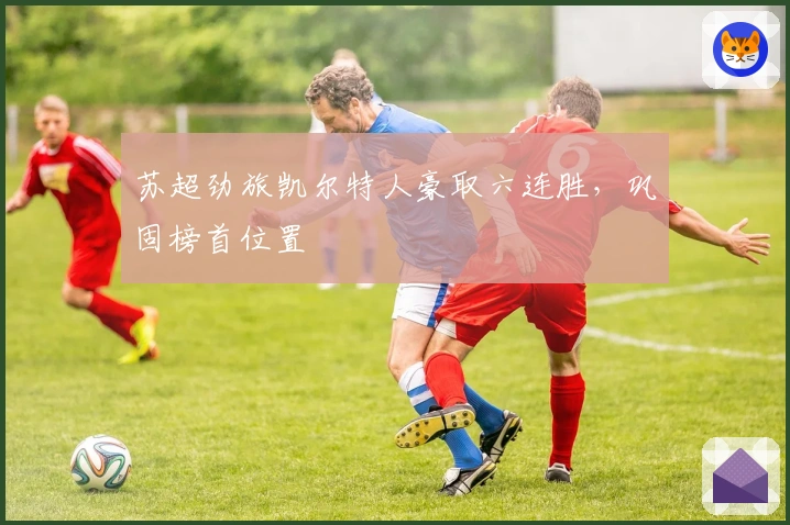 苏超劲旅凯尔特人豪取六连胜，巩固榜首位置