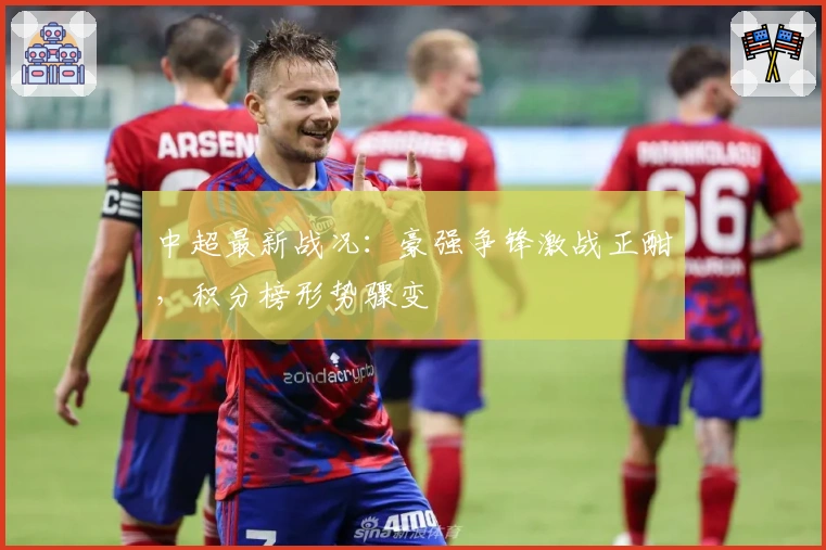 中超最新战况：豪强争锋激战正酣，积分榜形势骤变