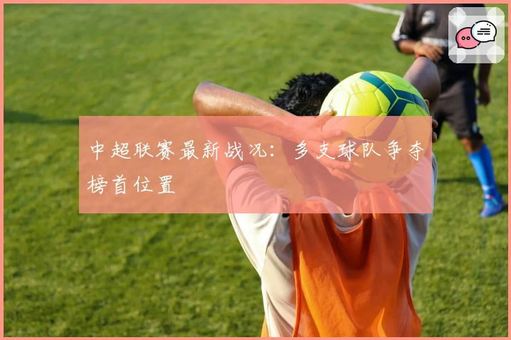 中超联赛最新战况：多支球队争夺榜首位置