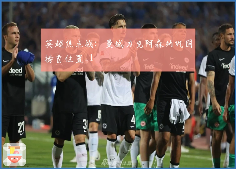 英超焦点战：曼城力克阿森纳巩固榜首位置_1