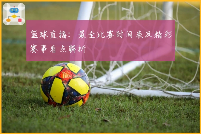 篮球直播：最全比赛时间表及精彩赛事看点解析