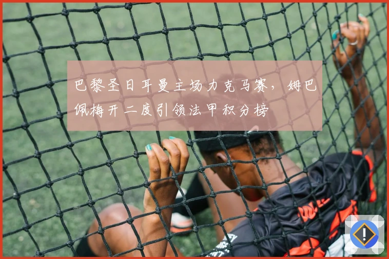 巴黎圣日耳曼主场力克马赛，姆巴佩梅开二度引领法甲积分榜