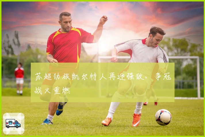 苏超劲旅凯尔特人再迎强敌，争冠战火重燃