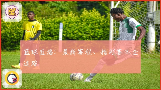 篮球直播：最新赛程、精彩赛况全追踪