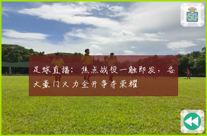 足球直播:焦点战役一触即发,各大豪门火力全开争夺荣耀