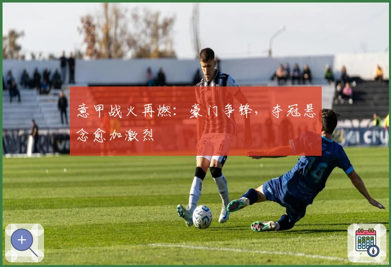 意甲战火再燃：豪门争锋，夺冠悬念愈加激烈