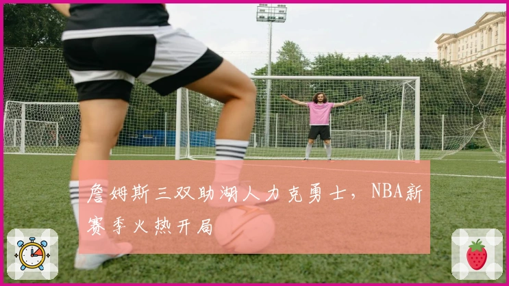 詹姆斯三双助湖人力克勇士，NBA新赛季火热开局