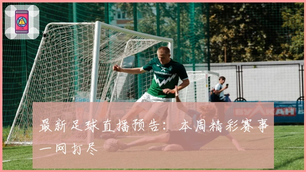 最新足球直播预告：本周精彩赛事一网打尽
