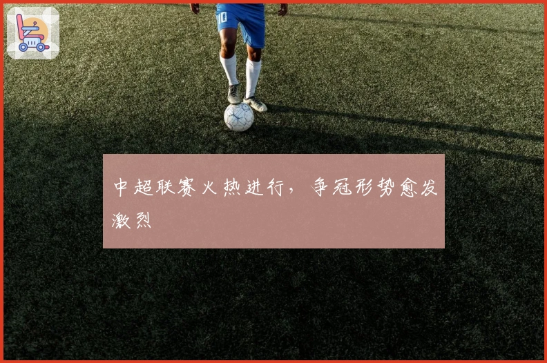 中超联赛火热进行，争冠形势愈发激烈