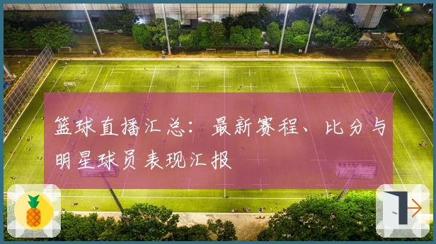 篮球直播汇总：最新赛程、比分与明星球员表现汇报
