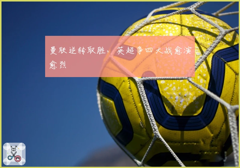 曼联逆转取胜，英超争四大战愈演愈烈