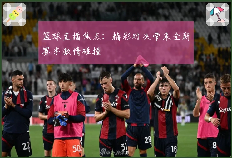 篮球直播焦点：精彩对决带来全新赛季激情碰撞