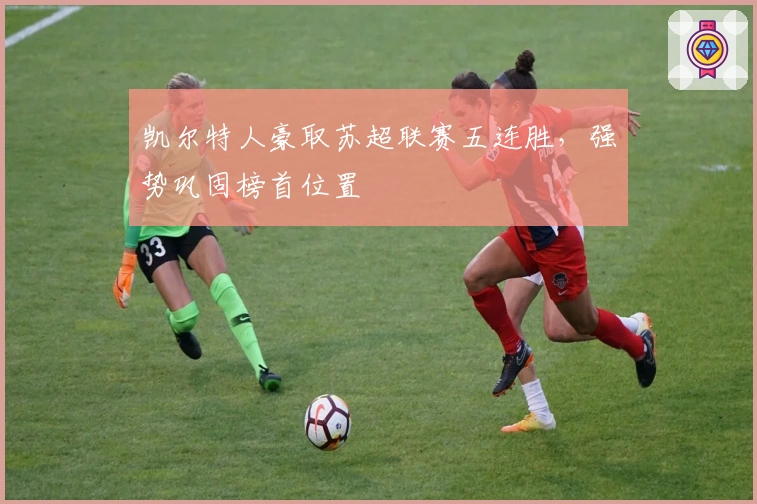 凯尔特人豪取苏超联赛五连胜,强势巩固榜首位置